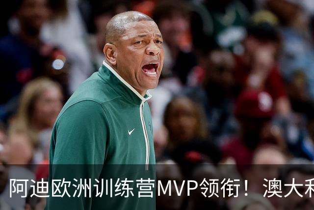 阿迪欧洲训练营MVP领衔！澳大利亚6月21日以年轻阵容对阵中国男篮